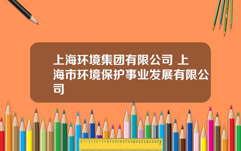 上海环境集团有限公司 上海市环境保护事业发展有限公司